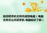 如何吧手机文件传送到电脑（电脑文件怎么传到手机 电脑知识了解）