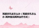 耳膜穿孔该怎么办（耳膜穿孔怎么办 两种情况两种治疗方式）