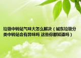 垃圾中转站气味大怎么解决（城东垃圾分类中转站会有异味吗 这些你都知道吗）
