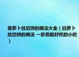青萝卜丝馅饼的做法大全（白萝卜丝馅饼的做法 一款香脆好吃的小吃）
