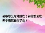 剁椒怎么吃才好吃（剁椒怎么吃 新手也能轻松学会）