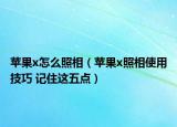 苹果x怎么照相（苹果x照相使用技巧 记住这五点）