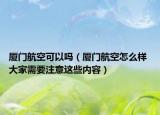 厦门航空可以吗（厦门航空怎么样 大家需要注意这些内容）