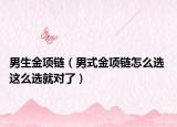 男生金项链（男式金项链怎么选 这么选就对了）