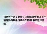 抖音号注销了要多久才会解绑身份证（注销的抖音号身份证多久解绑 原来是这样的）