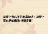 旱萝卜素丸子的家常做法（旱萝卜素丸子的做法 详讲步骤）