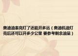 奥迪油表亮灯了还能开多远（奥迪机油灯亮后还可以开多少公里 要参考剩余油量）