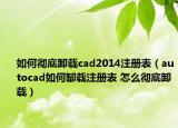 如何彻底卸载cad2014注册表（autocad如何缷载注册表 怎么彻底卸载）