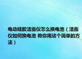 电动硅胶洁面仪怎么换电池（洁面仪如何换电池 教你用这个简单的方法）
