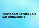 如何把蚕豆炸酥（蘑蚕豆怎么炸才酥脆 这样炸酥脆好吃）