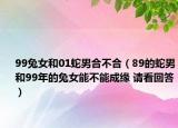 99兔女和01蛇男合不合（89的蛇男和99年的兔女能不能成缘 请看回答）