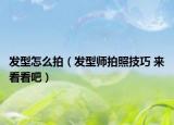 发型怎么拍（发型师拍照技巧 来看看吧）
