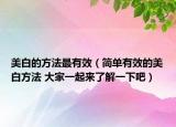 美白的方法最有效（简单有效的美白方法 大家一起来了解一下吧）