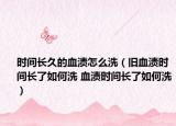 时间长久的血渍怎么洗（旧血渍时间长了如何洗 血渍时间长了如何洗）