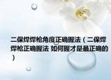 二保焊焊枪角度正确握法（二保焊焊枪正确握法 如何握才是最正确的）
