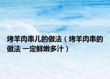 烤羊肉串儿的做法（烤羊肉串的做法 一定鲜嫩多汁）