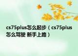 cs75plus怎么起步（cs75plus怎么驾驶 新手上路）