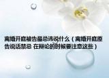 离婚开庭被告最忌讳说什么（离婚开庭原告说话禁忌 在辩论的时候要注意这些）