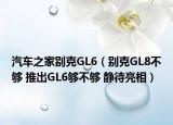 汽车之家别克GL6（别克GL8不够 推出GL6够不够 静待亮相）