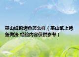 巫山纸包烤鱼怎么样（巫山纸上烤鱼做法 经验内容仅供参考）