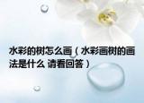 水彩的树怎么画（水彩画树的画法是什么 请看回答）