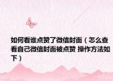 如何看谁点赞了微信封面（怎么查看自己微信封面被点赞 操作方法如下）
