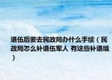 退伍后要去民政局办什么手续（民政局怎么补退伍军人 有这些补退哦）