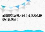 戒指要怎么带才对（戒指怎么带 记住这四点）