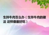 生拌牛肉怎么办（生拌牛肉的做法 这样做最好吃）