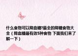什么食物可以降血糖?最全的降糖食物大全（降血糖最有效5种食物 下面我们来了解一下）