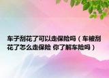 车子刮花了可以走保险吗（车被刮花了怎么走保险 你了解车险吗）