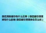 微信清除缓存有什么后果（微信缓存清理掉有什么影响 微信缓存清理掉会怎么样）