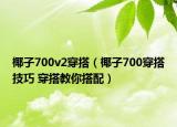 椰子700v2穿搭（椰子700穿搭技巧 穿搭教你搭配）