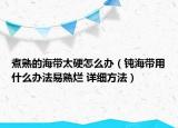 煮熟的海带太硬怎么办（钝海带用什么办法易熟烂 详细方法）