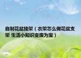 自制花盆挂架（衣架怎么做花盆支架 生活小知识变废为宝）