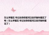怎么学插花 牢记这些你就可以动手制作插花了呢（怎么学插花 牢记这些你就可以动手制作插花了）