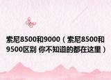 索尼8500和9000（索尼8500和9500区别 你不知道的都在这里）