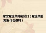 家常螺丝菜腌制窍门（螺丝菜的淹法 你会做吗）