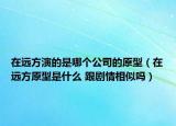 在远方演的是哪个公司的原型（在远方原型是什么 跟剧情相似吗）