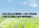 人抓了为什么不通知家人（抓人不告诉家人对吗 什么情况下是不通知家属的）