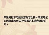 苹果笔记本电脑玩游戏怎么样（苹果笔记本玩游戏怎么样 苹果笔记本适合玩游戏吗）
