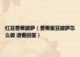 红豆香蕉披萨（香蕉蜜豆披萨怎么做 请看回答）