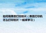 如何用惠普打印照片（惠普打印机怎么打印照片 一起来学习）