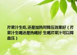 芹菜汁生吃,还是加热对降压效果好（芹菜汁生喝还是热喝好 生喝芹菜汁可以降血压）