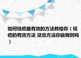 如何祛痘最有效的方法教给你（祛痘的有效方法 这些方法你能做到吗）