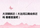 大河镇拆迁（大治河以南会拆迁吗 看看答案吧）