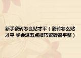 新手瓷砖怎么贴才平（瓷砖怎么贴才平 学会这五点技巧瓷砖很平整）