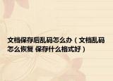文档保存后乱码怎么办（文档乱码怎么恢复 保存什么格式好）