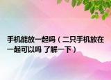手机能放一起吗（二只手机放在一起可以吗 了解一下）