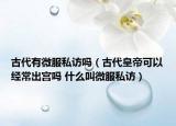 古代有微服私访吗（古代皇帝可以经常出宫吗 什么叫微服私访）